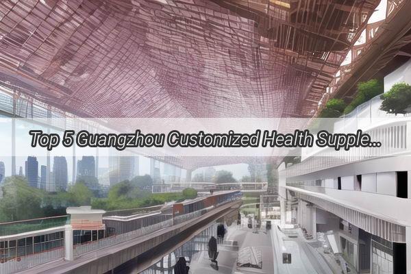 Top 5 Guangzhou Customized Health Supplements Manufacturers Your Ultimate Guide to Quality and Innovation